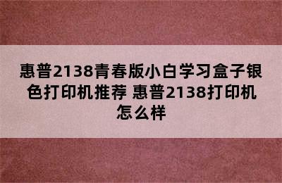 惠普2138青春版小白学习盒子银色打印机推荐 惠普2138打印机怎么样